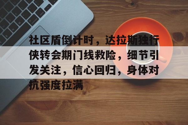 星空体育官方网站社区盾倒计时，达拉斯独行侠转会期门线救险，细节引发关注，信心回归，身体对抗强度拉满的简单介绍